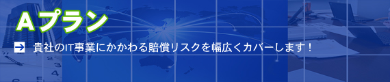 Aプラン 貴社のIT事業にかかわる賠償リスクを幅広くカバーします!