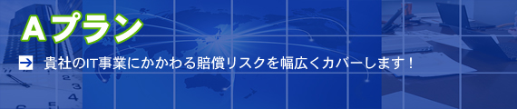 Aプラン　貴社のIT事業にかかわる賠償リスクを幅広くカバーします！