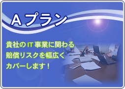 Aプラン　貴社のIT事業に関わる賠償リスクを幅広くカバーします！